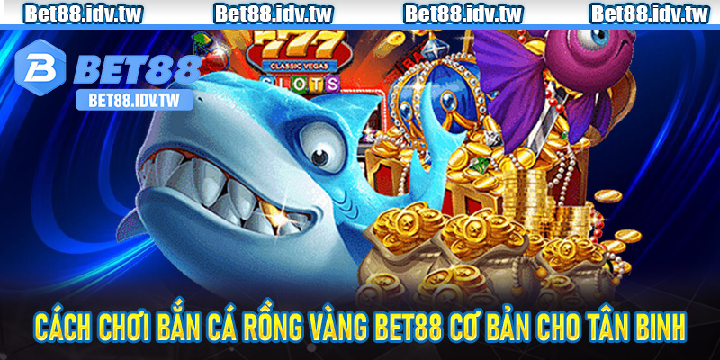 Cách chơi bắn cá Rồng Vàng Bet88 cơ bản cho tân binh