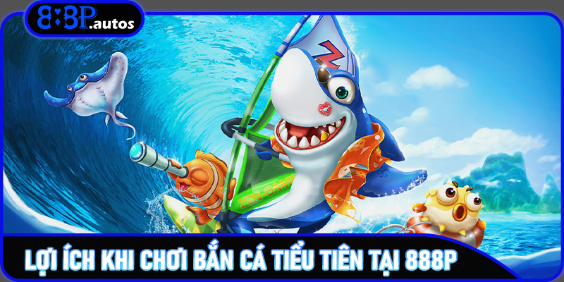 Lợi ích khi chơi Bắn cá Tiểu Tiên tại 888P – Trải nghiệm khác biệt không nơi nào có